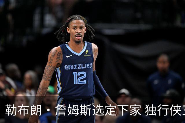 勒布朗·詹姆斯选定下家 独行侠三将或成交易筹码