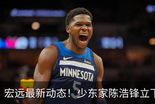 宏远最新动态！少东家陈浩锋立下军令状，胡金秋引援计划宣告终止，徐昕下赛季去向尘埃落定