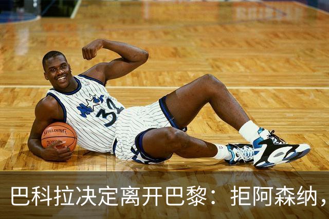 巴科拉决定离开巴黎：拒阿森纳，更想去利物浦