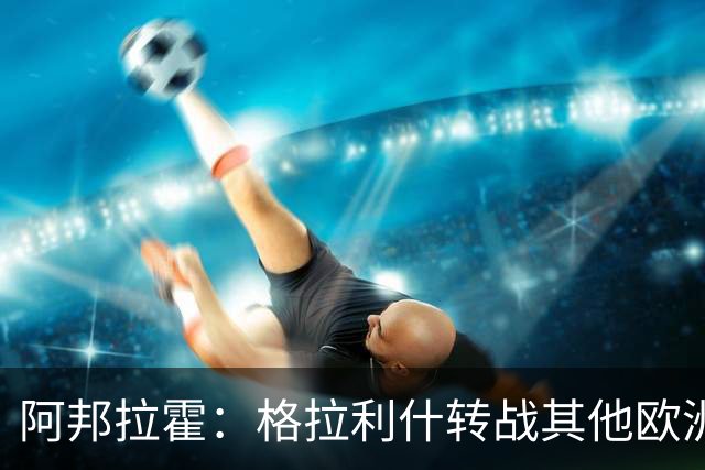 阿邦拉霍：格拉利什转战其他欧洲联赛不会让我惊讶